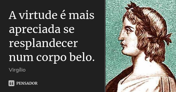 A virtude é mais apreciada se resplandecer num corpo belo.... Frase de Virgílio.