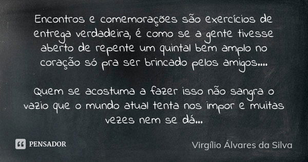 Encontros e comemorações são exercícios de entrega verdadeira, é como se a gente tivesse aberto de repente um quintal bem amplo no coração só pra ser brincado p... Frase de Virgílio Álvares da Silva.