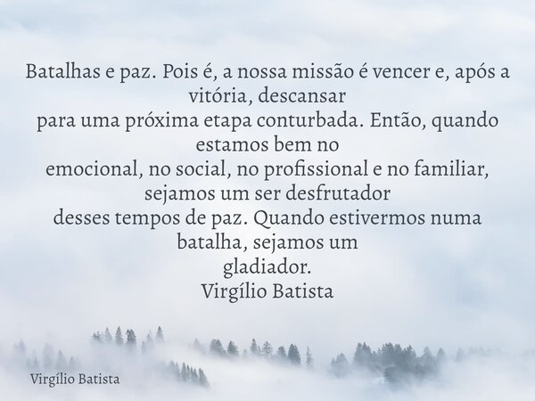 Batalhas e paz. Pois é, a nossa missão é vencer e, após a vitória, descansar para uma próxima etapa conturbada. Então, quando estamos bem no emocional, no socia... Frase de Virgílio Batista.