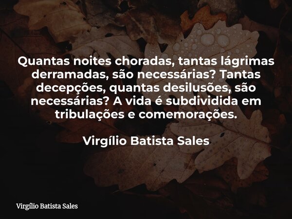 Quantas noites choradas, tantas lágrimas derramadas, são necessárias? Tantas decepções, quantas desilusões, são necessárias? A vida é subdividida em tribulações... Frase de Virgílio Batista Sales.