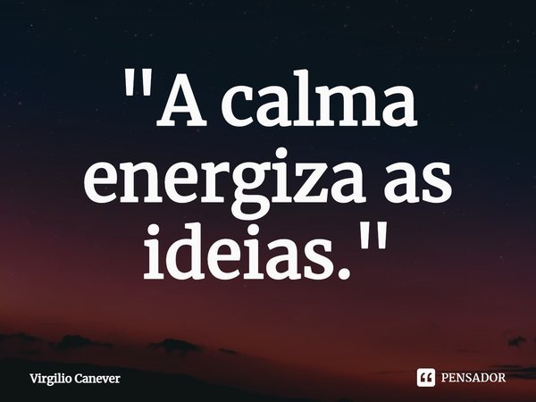 ⁠"A calma energiza as ideias."... Frase de Virgilio Canever.