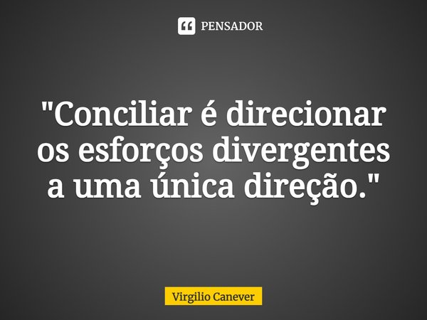 ⁠"Conciliar é direcionar os esforços divergentes a uma única direção."... Frase de Virgilio Canever.
