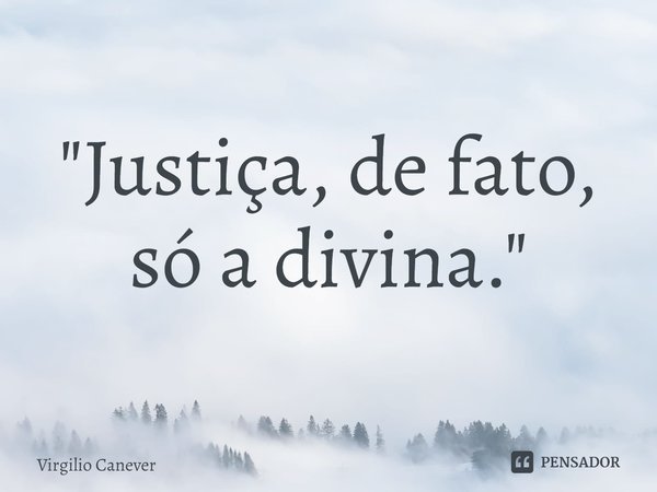⁠"Justiça, de fato, só a divina."... Frase de Virgilio Canever.