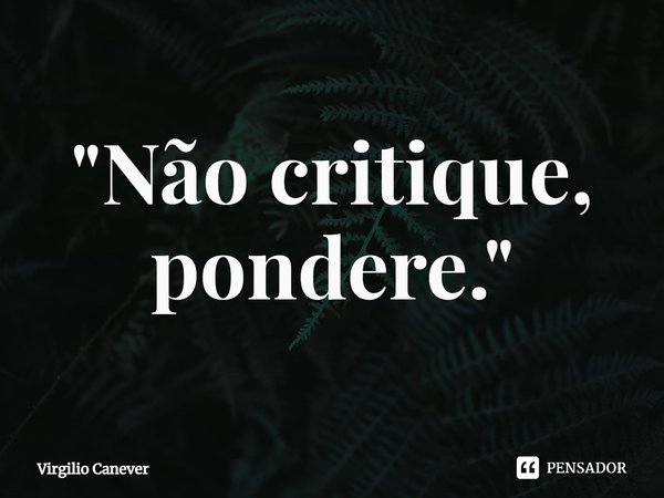 ⁠"Não critique, pondere."... Frase de Virgilio Canever.