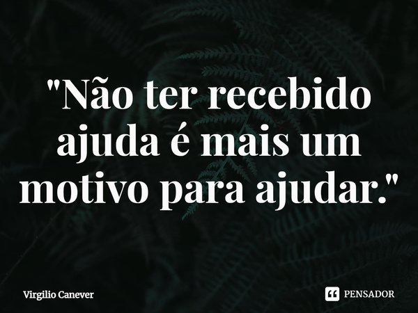 ⁠"Não ter recebido ajuda é mais um motivo para ajudar."... Frase de Virgilio Canever.