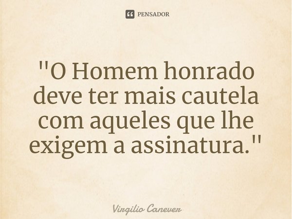 ⁠"O Homem honrado deve ter mais cautela com aqueles que lhe exigem a assinatura."... Frase de Virgilio Canever.