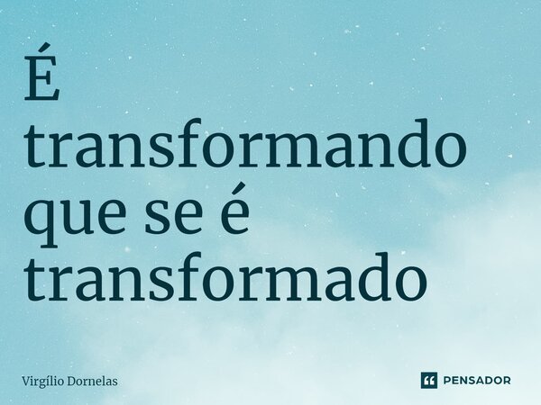 ⁠É transformando que se é transformado... Frase de Virgílio Dornelas.