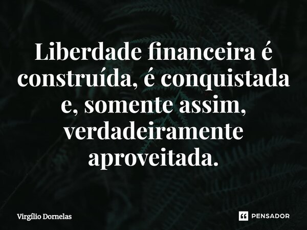 Liberdade financeira é construída, é conquistada e, somente assim, verdadeiramente aproveitada.... Frase de Virgílio Dornelas.