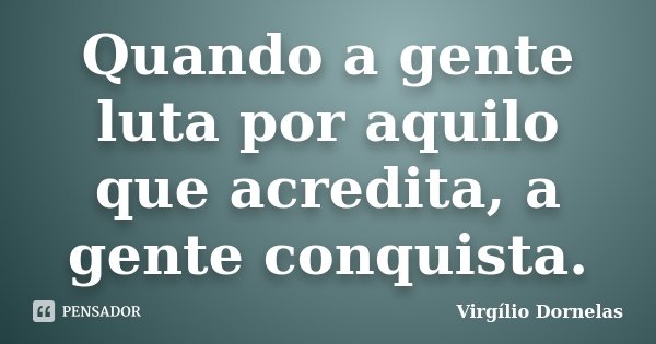 Quando a gente luta por aquilo que acredita, a gente conquista.... Frase de Virgílio Dornelas.