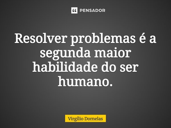 ⁠Resolver problemas é a segunda maior habilidade do ser humano.... Frase de Virgílio Dornelas.