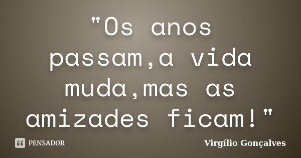 "Os anos passam,a vida muda,mas as amizades ficam!"... Frase de Virgílio Gonçalves.