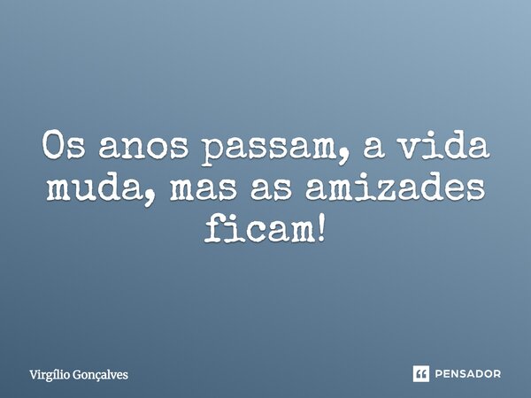 Os anos passam, a vida muda, mas as amizades ficam!... Frase de Virgílio Gonçalves.