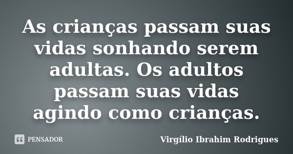 As crianças passam suas vidas sonhando serem adultas. Os adultos passam suas vidas agindo como crianças.... Frase de Virgílio Ibrahim Rodrigues.