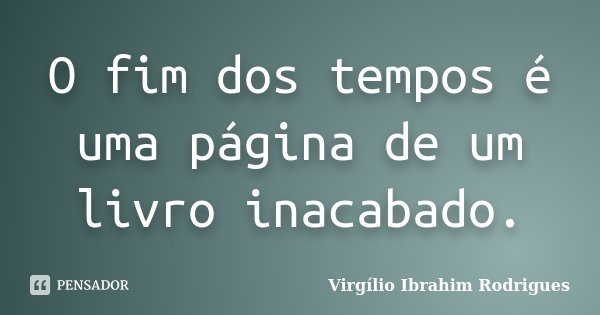 O fim dos tempos é uma página de um livro inacabado.... Frase de Virgílio Ibrahim Rodrigues.