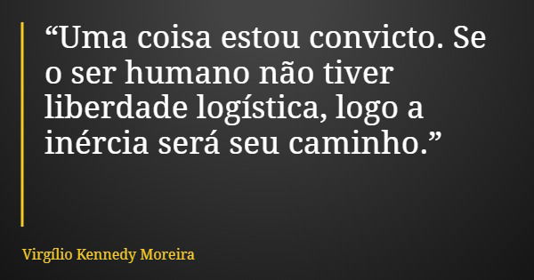“Uma coisa estou convicto. Se o ser humano não tiver liberdade logística, logo a inércia será seu caminho.”... Frase de Virgílio Kennedy Moreira.