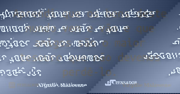 Aprendi que os bens deste mundo vem e vão e que amigos são o maior tesouro que não devemos perdê-lo.... Frase de Virgilio Malawene.