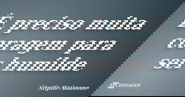 É preciso muita coragem para ser humilde... Frase de Virgilio Malawene.