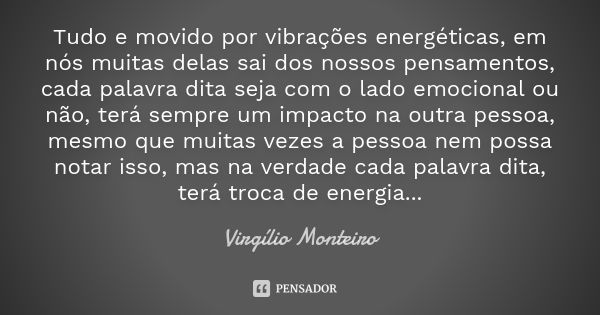 Tudo e movido por vibrações energéticas, em nós muitas delas sai dos nossos pensamentos, cada palavra dita seja com o lado emocional ou não, terá sempre um impa... Frase de Virgílio Monteiro.