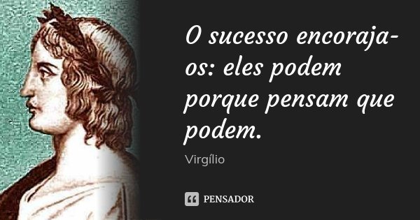 O sucesso encoraja-os: eles podem porque pensam que podem.... Frase de Virgílio.