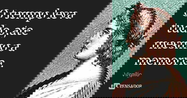 O tempo leva tudo,ate mesmo a memoria.... Frase de Virgilio.