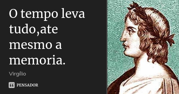 O tempo leva tudo,ate mesmo a memoria.... Frase de Virgilio.