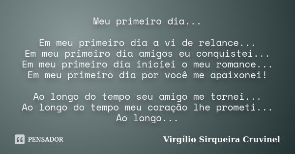 Meu primeiro dia... Em meu primeiro dia a vi de relance... Em meu primeiro dia amigos eu conquistei... Em meu primeiro dia iniciei o meu romance... Em meu prime... Frase de Virgílio Sirqueira Cruvinel.