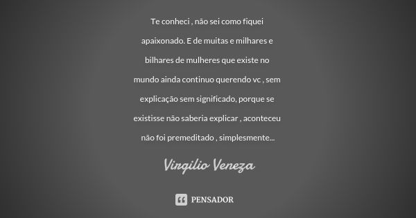 Te conheci , não sei como fiquei apaixonado. E de muitas e milhares e bilhares de mulheres que existe no mundo ainda continuo querendo vc , sem explicação sem s... Frase de Virgilio Veneza.