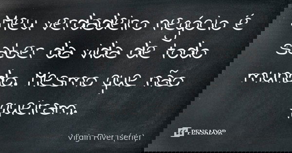 Meu verdadeiro negócio é saber da vida de todo mundo. Mesmo que não queiram.... Frase de Virgin River (série).