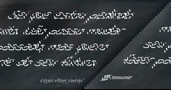 Sei que estou pedindo muito. Não posso mudar seu passado, mas quero fazer parte do seu futuro.... Frase de Virgin River (série).