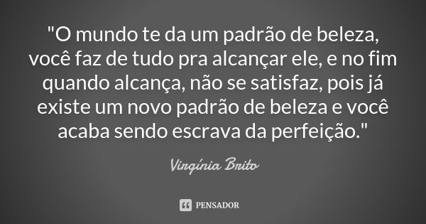 "O mundo te da um padrão de beleza, você faz de tudo pra alcançar ele, e no fim quando alcança, não se satisfaz, pois já existe um novo padrão de beleza e ... Frase de Virgínia Brito.