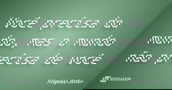 Você precisa do mundo, mas o mundo não precisa de você... Frase de Virgínia Brito.