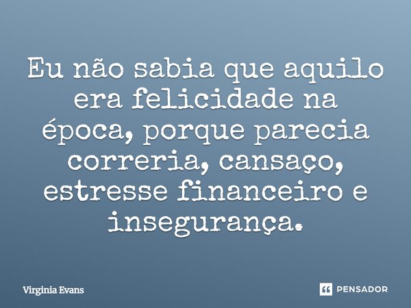 ⁠Eu não sabia que aquilo era felicidade na época, porque parecia correria, cansaço, estresse financeiro e insegurança.... Frase de Virginia Evans.