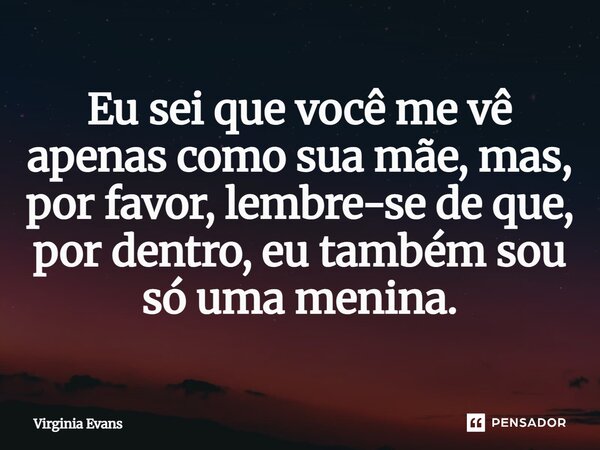 ⁠Eu sei que você me vê apenas como sua mãe, mas, por favor, lembre-se de que, por dentro, eu também sou só uma menina.... Frase de Virginia Evans.