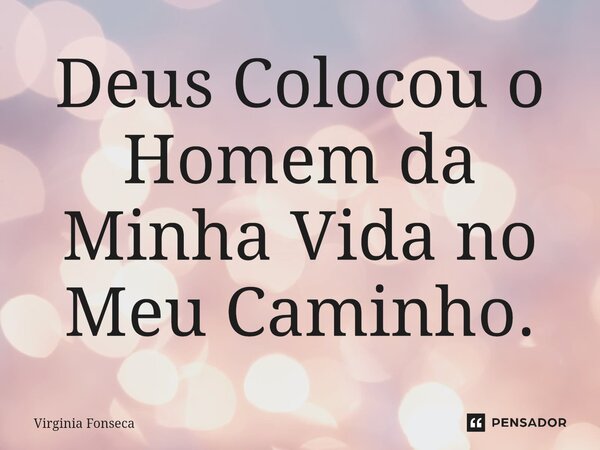 ⁠Deus Colocou o Homem da Minha Vida no Meu Caminho.... Frase de Virginia Fonseca.