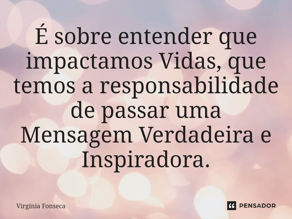 ⁠É sobre entender que impactamos Vidas, que temos a responsabilidade de passar uma Mensagem Verdadeira e Inspiradora.... Frase de Virgínia Fonseca.