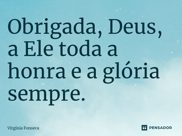 Obrigada, Deus, a Ele toda a honra e a glória sempre.... Frase de Virgínia Fonseca.