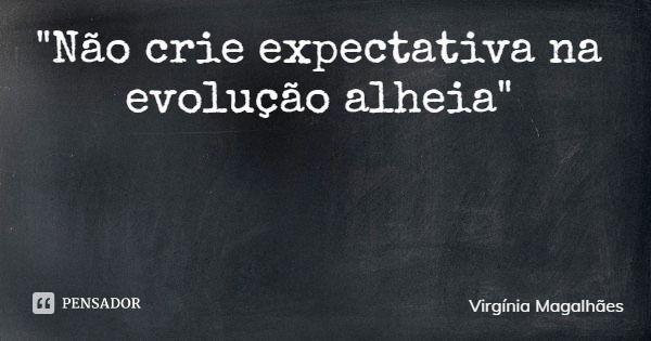 "Não crie expectativa na evolução alheia"... Frase de Virgínia Magalhães.