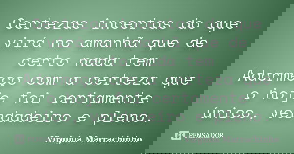 Certezas incertas do que virá no amanhã que de certo nada tem Adormeço com a certeza que o hoje foi certamente único, verdadeiro e pleno.... Frase de Virginia Marrachinho.