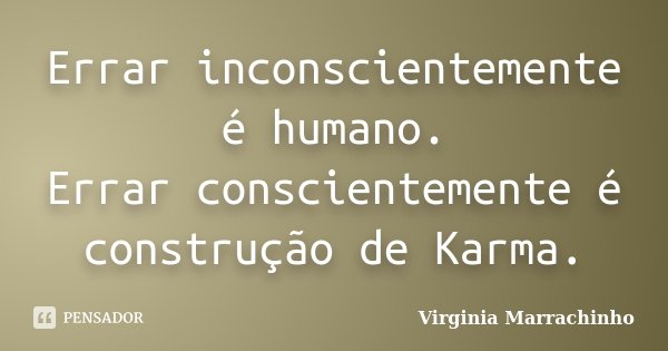Errar inconscientemente é humano. Errar conscientemente é construção de Karma.... Frase de Virginia Marrachinho.