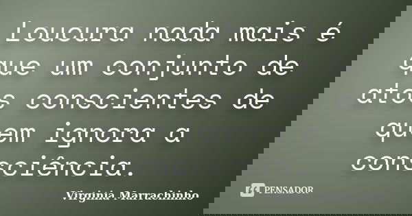 Loucura nada mais é que um conjunto de actos conscientes de quem ignora a consciência.... Frase de Virginia Marrachinho.
