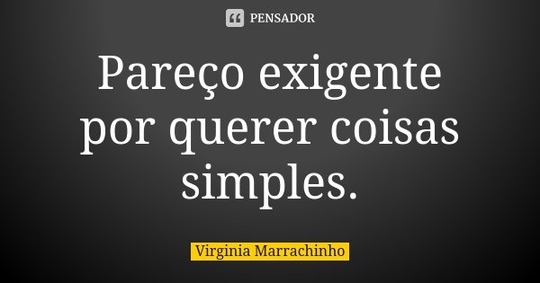 Pareço exigente por querer coisas simples.... Frase de Virginia Marrachinho.
