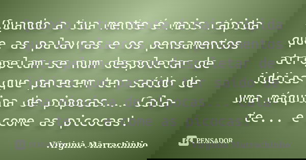 Quando a tua mente é mais rápida que as palavras e os pensamentos atropelam-se num despoletar de ideias que parecem ter saído de uma máquina de pipocas... Cala-... Frase de Virginia Marrachinho.