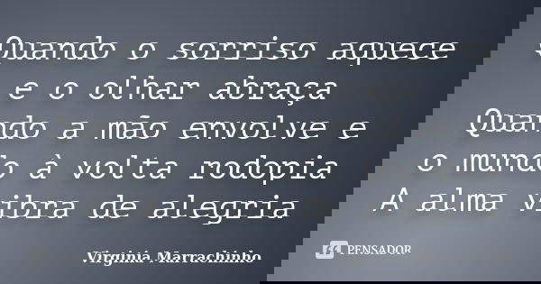 Quando o sorriso aquece e o olhar abraça Quando a mão envolve e o mundo à volta rodopia A alma vibra de alegria... Frase de Virginia Marrachinho.