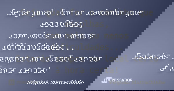 Seja qual for o caminho que escolhas, com mais ou menos dificuldades... Estarás sempre no local certo à hora certa!... Frase de Virginia Marrachinho.