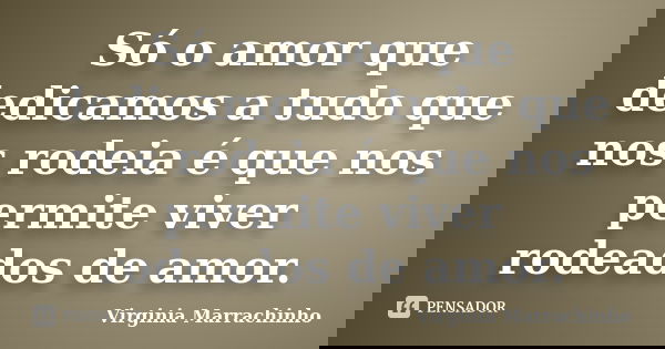 Só o amor que dedicamos a tudo que nos rodeia é que nos permite viver rodeados de amor.... Frase de Virginia Marrachinho.