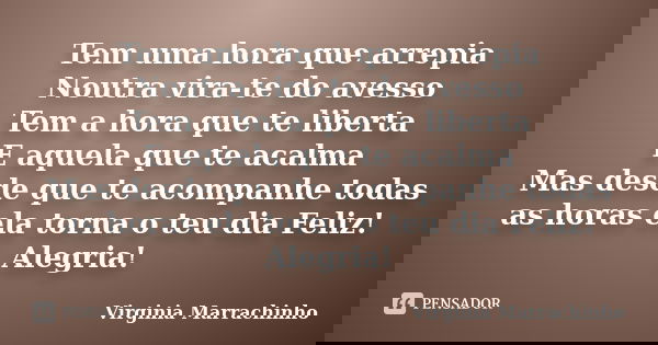 Tem uma hora que arrepia Noutra vira-te do avesso Tem a hora que te liberta E aquela que te acalma Mas desde que te acompanhe todas as horas ela torna o teu dia... Frase de Virginia Marrachinho.