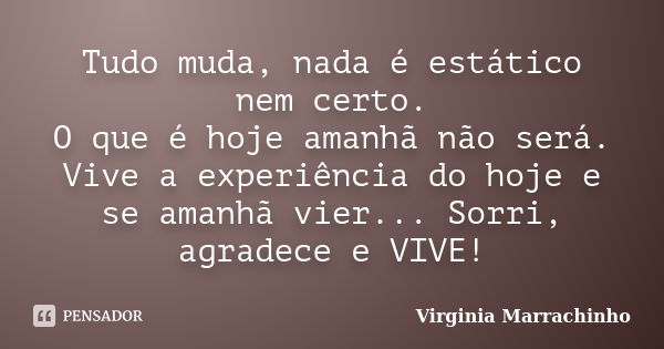 Tudo muda, nada é estático nem certo. O que é hoje amanhã não será. Vive a experiência do hoje e se amanhã vier... Sorri, agradece e VIVE!... Frase de Virginia Marrachinho.