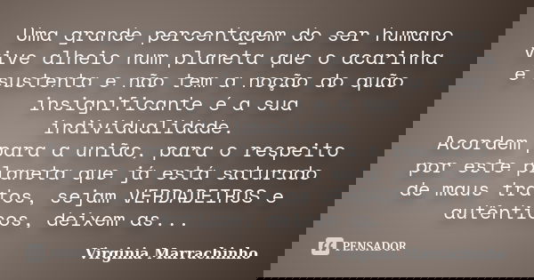 Uma grande percentagem do ser humano vive alheio num planeta que o acarinha e sustenta e não tem a noção do quão insignificante é a sua individualidade. Acordem... Frase de Virginia Marrachinho.