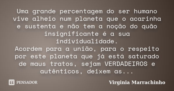 Uma grande percentagem do ser humano vive alheio num planeta que o acarinha e sustenta e não tem a noção do quão insignificante é a sua individualidade. Acordem... Frase de Virginia Marrachinho.