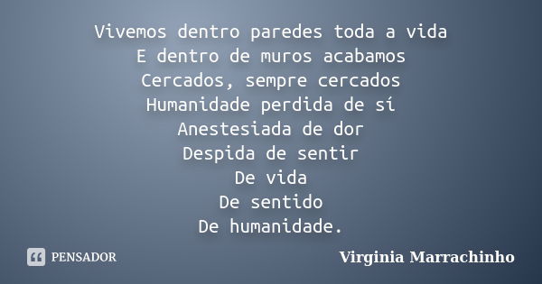 Vivemos dentro paredes toda a vida E dentro de muros acabamos Cercados, sempre cercados Humanidade perdida de sí Anestesiada de dor Despida de sentir De vida De... Frase de Virginia Marrachinho.